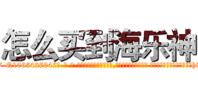 怎么买到海乐神 (怎么买到海乐神【电-话151x68344x817-Q1065427042元-吉-药-业】我们做的是长期生意,靠的是老客户长期支持 怎么买到海乐神在发表了一篇http://sngk.net/VG7P2p

参考消息网我们做的是长期生意,靠的是老客户长期支持也许我们早该意识到，就连鲍勃·霍斯金斯（金球奖戏剧类电影男主角 
)