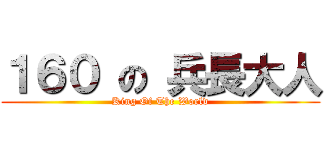 １６０ の 兵長大人 (King Of The World)