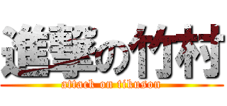 進撃の竹村 (attack on tikuson)