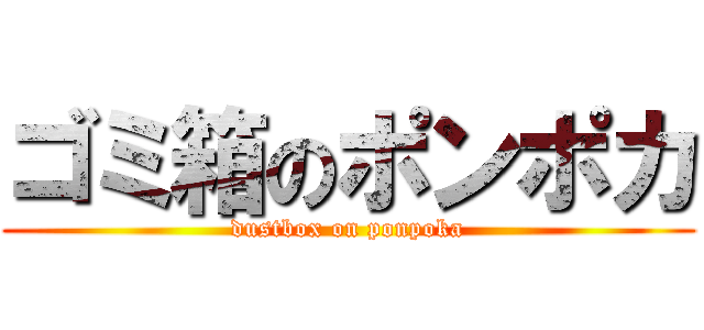 ゴミ箱のポンポカ (dustbox on ponpoka)