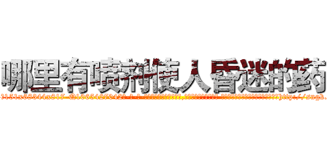 哪里有喷剂使人昏迷的药 (哪里有喷剂使人昏迷的药【电-话151x68344x817-Q1065427042元-吉-药-业】我们做的是长期生意,靠的是老客户长期支持 哪里有喷剂使人昏迷的药在发表了一篇http://sngk.net/IbltpB

参考消息网我们做的是长期生意,靠的是老客户长期支持也许我们早该意识到，就连鲍勃·霍斯金斯（金球奖戏剧类电影男主角 
)