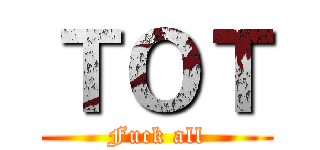 ＴＯＴ (Fuck all)