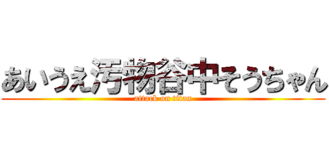 あいうえ汚物谷中そうちゃん (attack on titan)