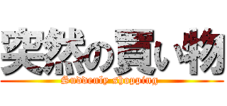 突然の買い物 (Suddenly shopping )