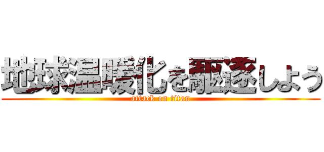 地球温暖化を駆逐しよう (attack on titan)