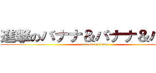 進撃のバナナ＆バナナ＆バナナ (attack on titan)