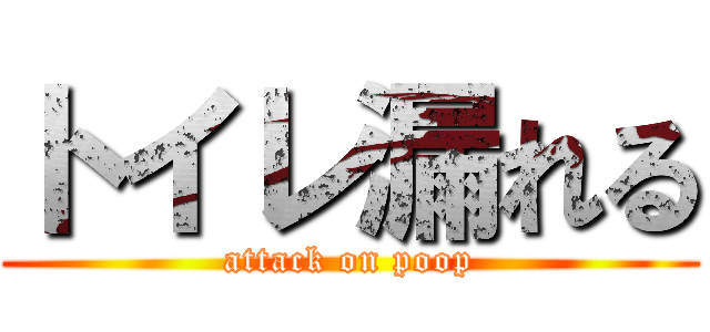 トイレ漏れる (attack on poop)