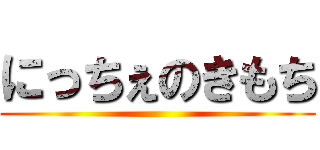 にっちぇのきもち ()