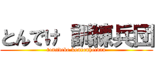 とんでけ 訓練兵団 (tonndeke kunrenheidan)
