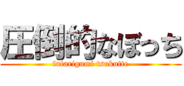 圧倒的なぼっち (futarigumi tsukutte)