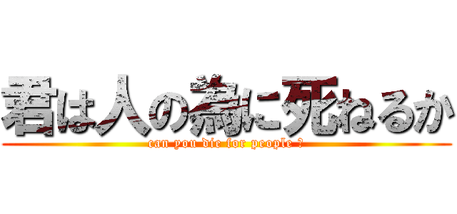 君は人の為に死ねるか (can you die for people ?)
