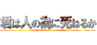 君は人の為に死ねるか (can you die for people ?)
