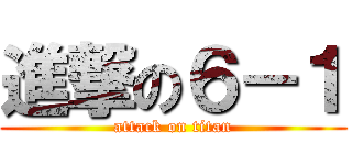 進撃の６－１ (attack on titan)