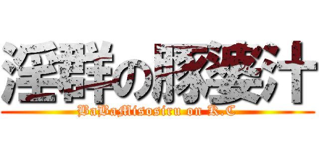 淫群の豚婆汁 (BaBaMisosiru on K.C)