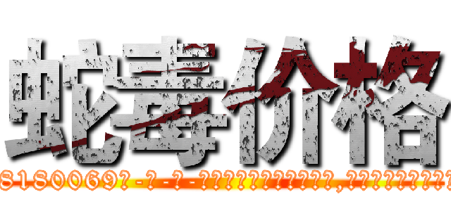 蛇毒价格 (蛇毒价格【电-186x2687x6963-Q278180069元-吉-药-业】我们做的是长期生意,靠的是老客户长期支持 http://sngk.net/54nuBh
)