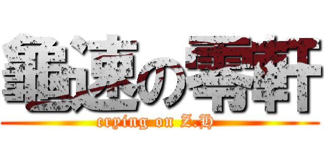 龜速の零軒 (crying on Z.H )