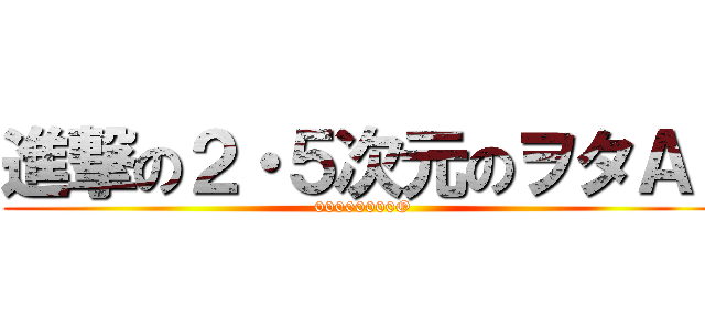 進撃の２・５次元のヲタＡ  (00000000O)