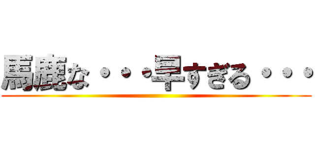 馬鹿な・・・早すぎる・・・ ()