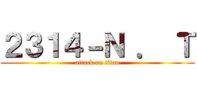 ２３１４－Ｎ ． Ｔ (attack on titan)