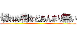 切れぬ物などあんまり無い ()