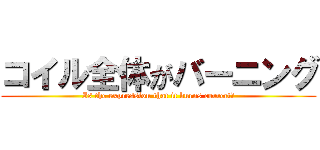 コイル全体がバーニング (Is the expression that it burns correct?)