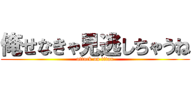 俺せなきゃ見逃しちゃうね (attack on titan)