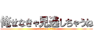 俺せなきゃ見逃しちゃうね (attack on titan)