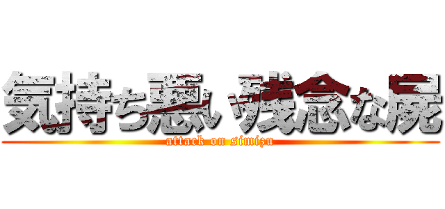 気持ち悪い残念な屍 (attack on simizu)