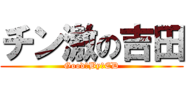 チン激の吉田 (Good　By　ED)