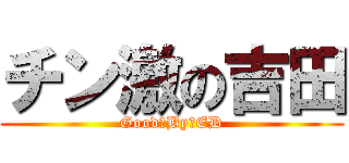 チン激の吉田 (Good　By　ED)