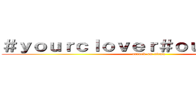 ＃ｙｏｕｒｃｌｏｖｅｒ＃ｏｕｒｃｌｏｖｅｒ (attack on titan)