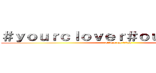 ＃ｙｏｕｒｃｌｏｖｅｒ＃ｏｕｒｃｌｏｖｅｒ (attack on titan)