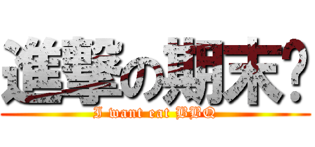 進撃の期末烤 (I want eat BBQ)