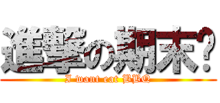 進撃の期末烤 (I want eat BBQ)