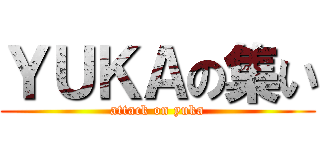 ＹＵＫＡの集い (attack on yuka)