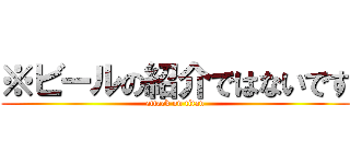 ※ビールの紹介ではないです (attack on titan)