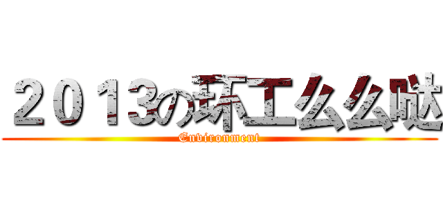 ２０１３の环工么么哒 (Environment)