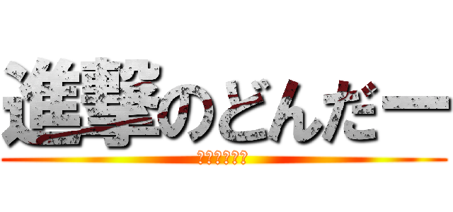 進撃のどんだー (うん、叩こう)