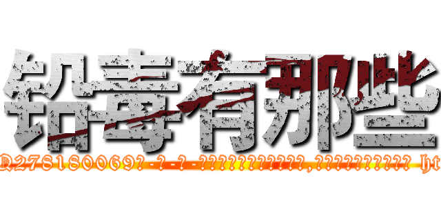 铅毒有那些 (铅毒有那些【电-186x2687x6963-Q278180069元-吉-药-业】我们做的是长期生意,靠的是老客户长期支持 http://sngk.net/FPPi3v
)