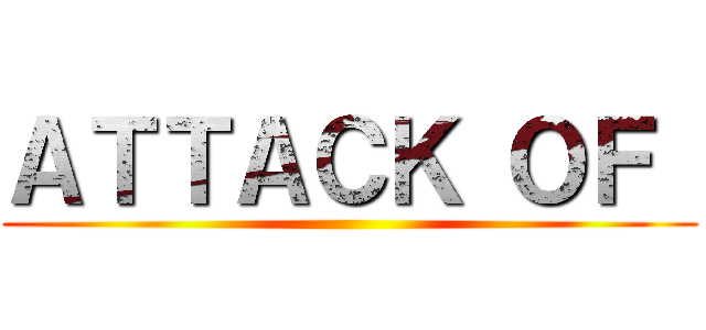 ＡＴＴＡＣＫ ＯＦ  ()
