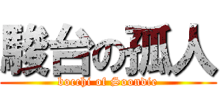 駿台の孤人 (bocchi of Soondie)