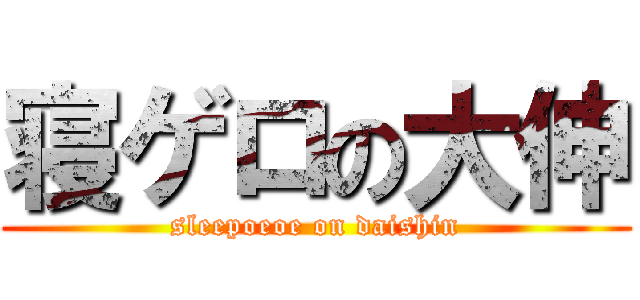 寝ゲロの大伸 (sleepoeoe on daishin)