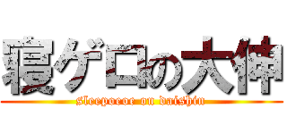 寝ゲロの大伸 (sleepoeoe on daishin)