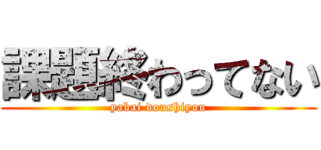 課題終わってない (yabai doushiyou)