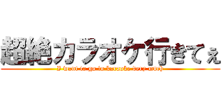 超絶カラオケ行きてぇ (I want to go to karaoke very much)