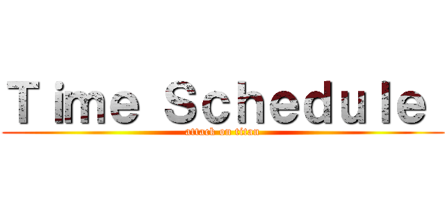 Ｔｉｍｅ Ｓｃｈｅｄｕｌｅ  (attack on titan)