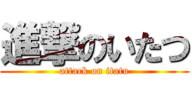 進撃のいたつ (attack on itatu)