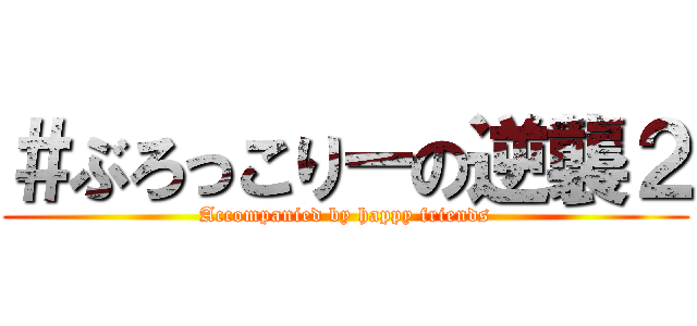 ＃ぶろっこりーの逆襲２ (Accompanied by happy friends)