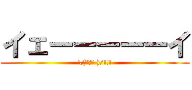 イェーーーーーイ (\(°∀° )/!!!)