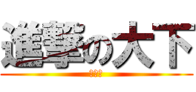 進撃の大下 (姫美恵)